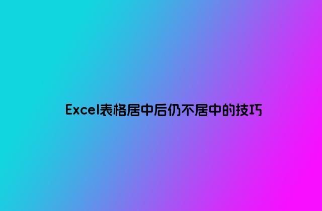 Excel表格居中后仍不居中的技巧