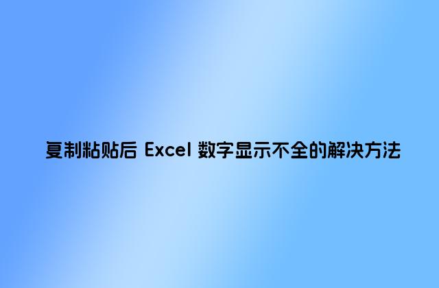 复制粘贴后 Excel 数字显示不全的解决方法