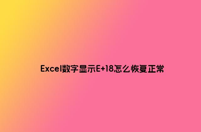 Excel数字显示E+18怎么恢复正常