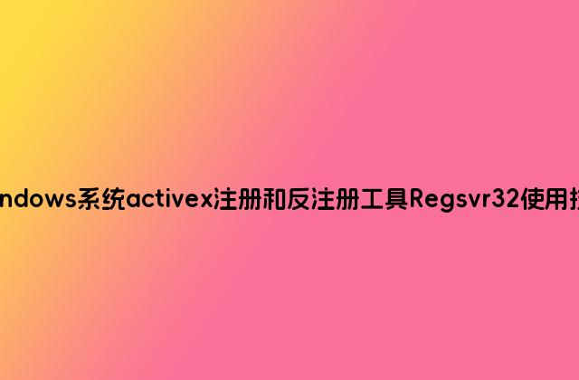 windows系统activex注册和反注册工具Regsvr32使用技巧