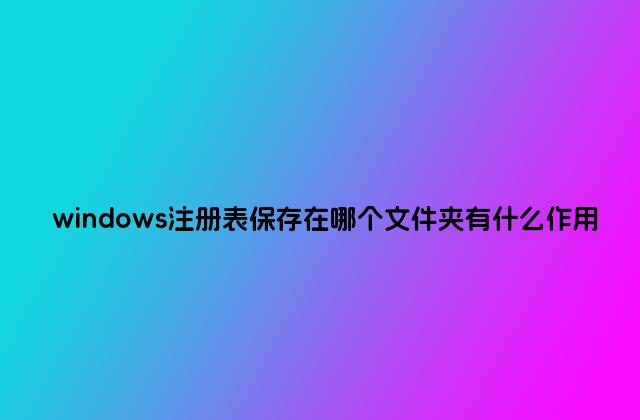 windows注册表保存在哪个文件夹有什么作用