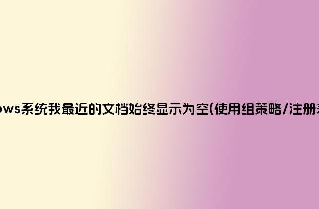 windows系统我最近的文档始终显示为空(使用组策略/注册表)解决