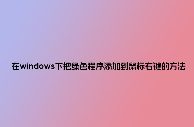 在windows下把绿色程序添加到鼠标右键的方法